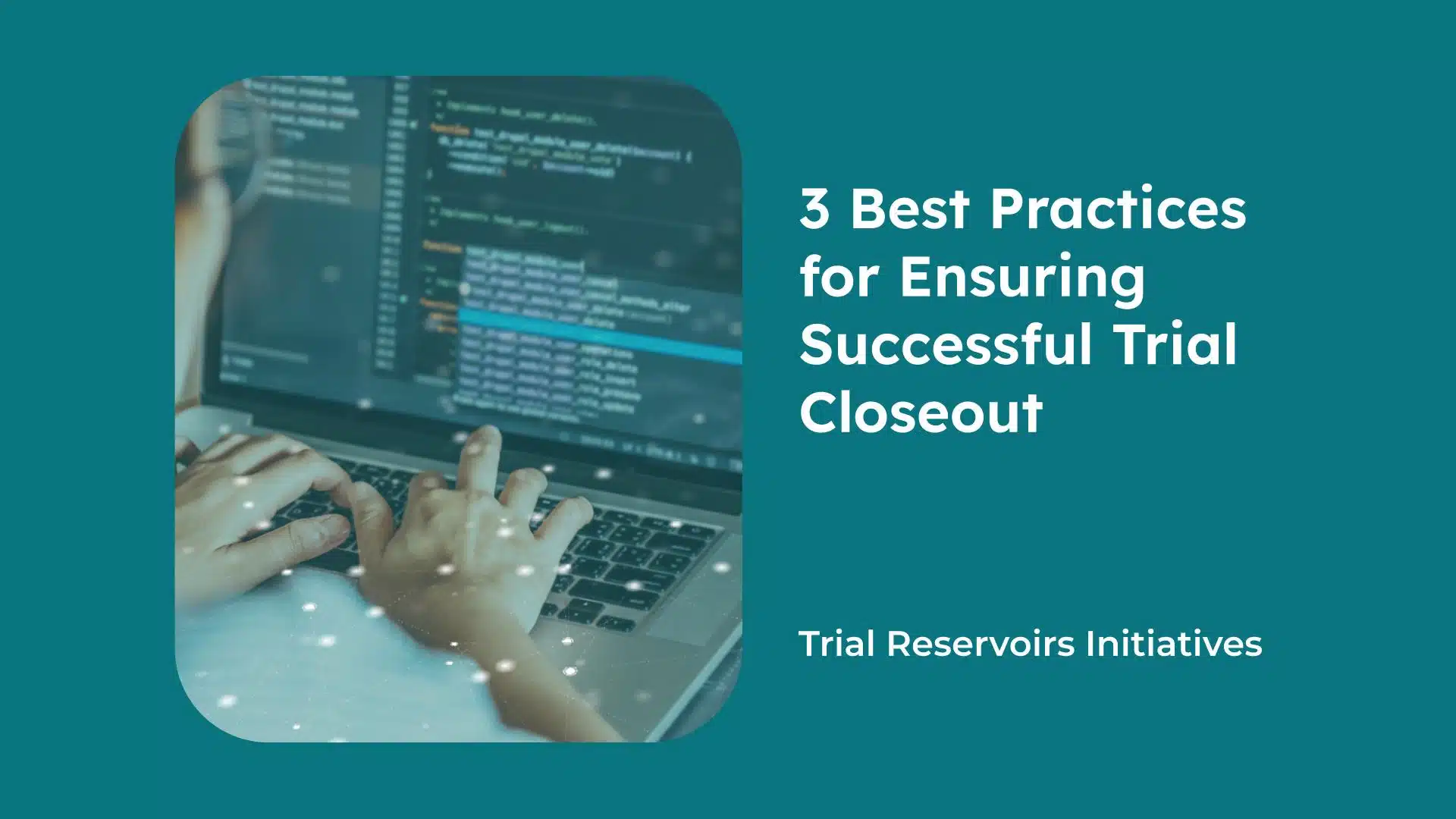 3 Best Practices for Ensuring Successful Trial Closeout